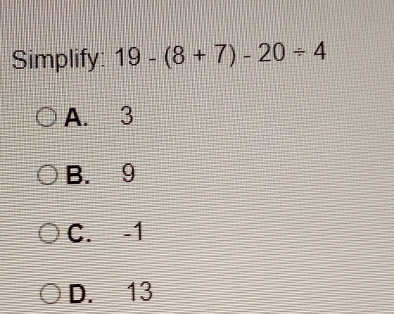 Simplify: 19-(8+7)-20/ 4
A. 3
B. 9
C. -1
D. 13