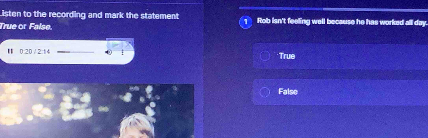 Listen to the recording and mark the statement
True or False.
Rob isn't feeling well because he has worked all day.
0:20 /2:14
0
True
False