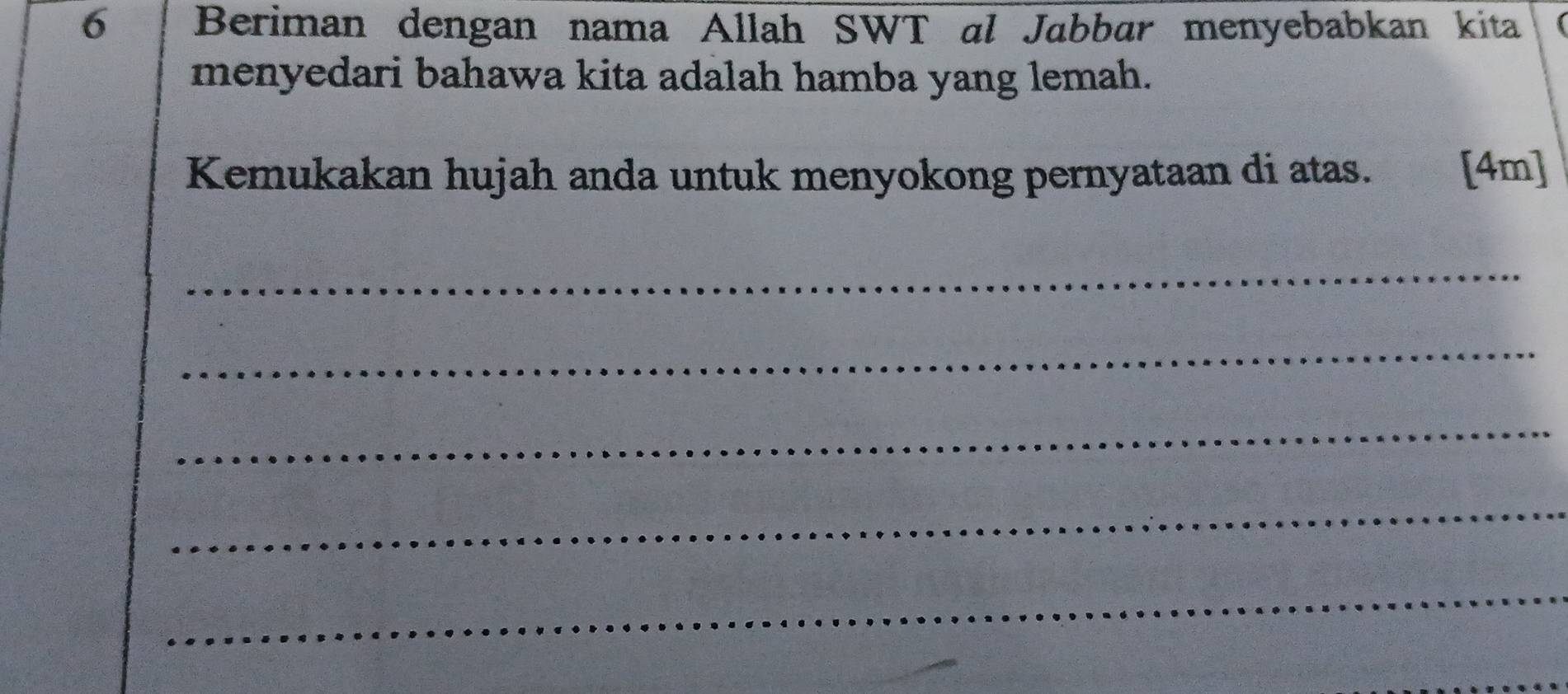 Beriman dengan nama Allah SWT al Jabbar menyebabkan kita 
menyedari bahawa kita adalah hamba yang lemah. 
Kemukakan hujah anda untuk menyokong pernyataan di atas. [4m] 
_ 
_ 
_ 
_ 
_