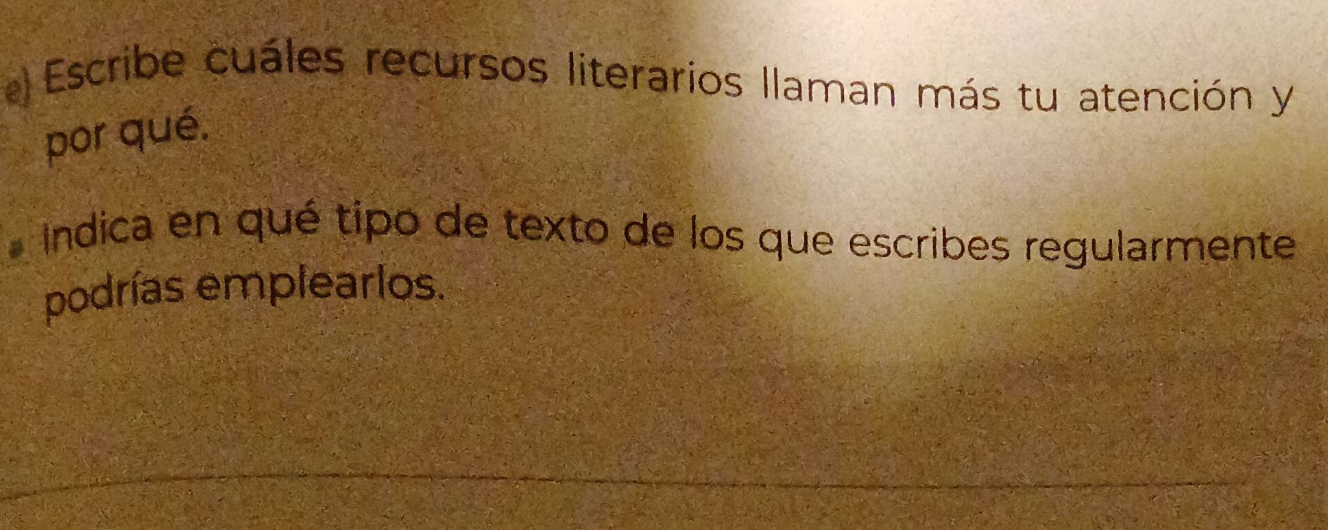 Escribe cuáles recursos literarios llaman más tu atención y 
por qué. 
Indica en qué tipo de texto de los que escribes regularmente 
podrías emplearlos.