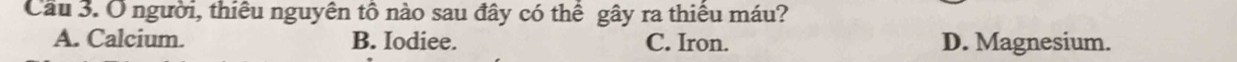 Cầu 3. O người, thiêu nguyên tô nào sau đây có thể gây ra thiêu máu?
A. Calcium. B. Iodiee. C. Iron. D. Magnesium.