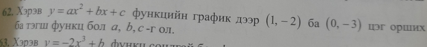 Xэрэв y=ax^2+bx+c функцийн график дээ (1,-2) 6a (0,-3) цэг орших 
ба тэгш функц бол а, b, с -г ол. 
63. Xэрэв v=-2x^3+b