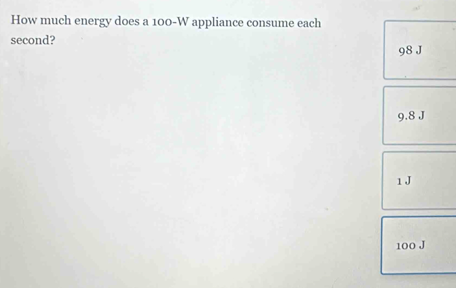 How much energy does a 100-W appliance consume each
second?
98 J
9.8 J
1J
100 J