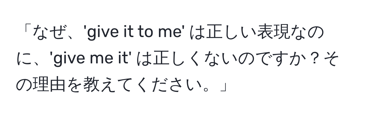 「なぜ、'give it to me' は正しい表現なのに、'give me it' は正しくないのですか？その理由を教えてください。」