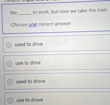 We_ to work, but now we take the train.
Choose one correct answer.
used to drive
use to drive
used to drove
use to drove