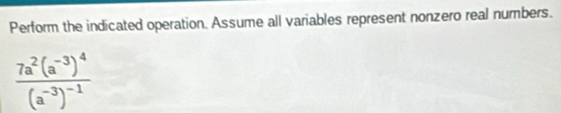 Perform the indicated operation. Assume all variables represent nonzero real numbers.
frac 7a^2(a^(-3))^4(a^(-3))^-1