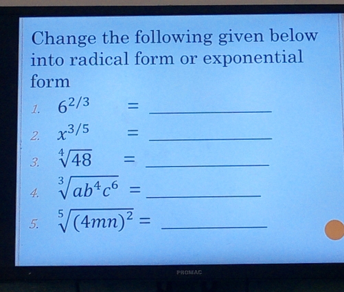 Change the following given below 
into radical form or exponential 
form 
1. 6^(2/3) = _ 
2. x^(3/5)= _ 
3. sqrt[4](48)= _ 
4. sqrt[3](ab^4c^6)= _ 
5. sqrt[5]((4mn)^2)= _ 
PROMAC