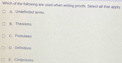 Which of the following are used when writing proofs. Select all that apply.
A. Undefinded terms
B. Theorems
C. Postulates
D. Definitions
E. Conjectures