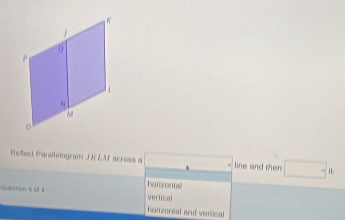 Reflect Parallelogram JK LM across a _  line and then □°
horizontal 
Quasnon 4 of 4 vertical 
honzonial and vertical