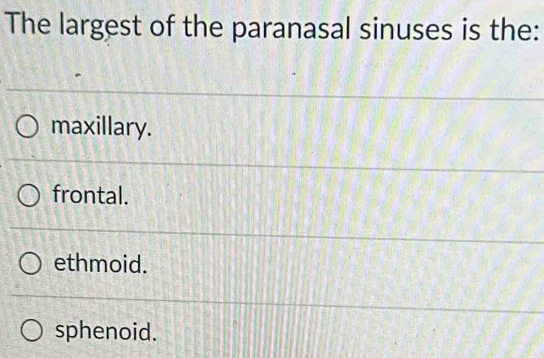 The largest of the paranasal sinuses is the:
maxillary.
frontal.
ethmoid.
sphenoid.