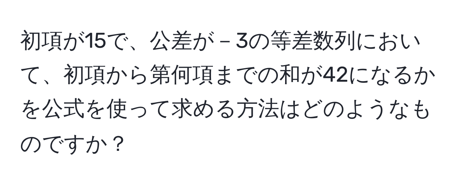 初項が15で、公差が－3の等差数列において、初項から第何項までの和が42になるかを公式を使って求める方法はどのようなものですか？