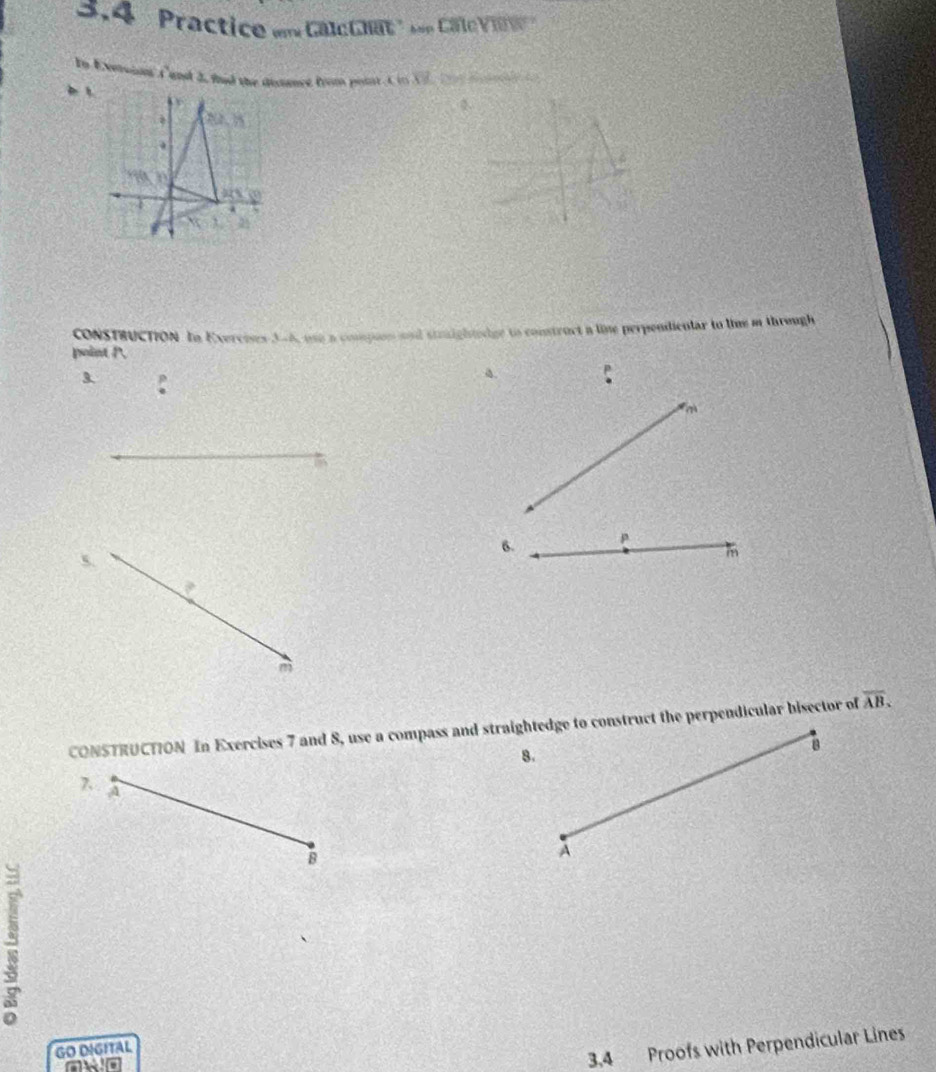 3.4   Practice e  Galc that  on CaleVi .
In Exeteian Cand 3, fnd the dinet from poat C n A, tad d   
CoNSTRUCTION In Exercises 3-6, use a compion and strightedge to construct a lime perpondientar to lime m through
point P.
3.
a.
6. p
s
m
?
m
CONSTRUCTION In Exercises 7 and 8, use a compass and straightedge to construct the perpendicular bisector of overline AB.
8.
B
7. a
B
A
GO DIGITAL
owo
3,4 Proofs with Perpendicular Lines