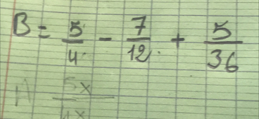 B= 5/4 - 7/12 + 5/36 
H  5x/4x 