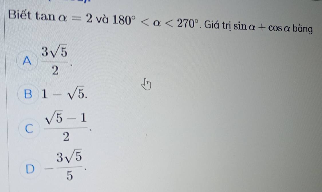 Biết tan alpha =2 và 180° <270°. Giá trị sin alpha +cos alpha bằng
A  3sqrt(5)/2 .
B 1-sqrt(5).
C  (sqrt(5)-1)/2 .
D - 3sqrt(5)/5 .