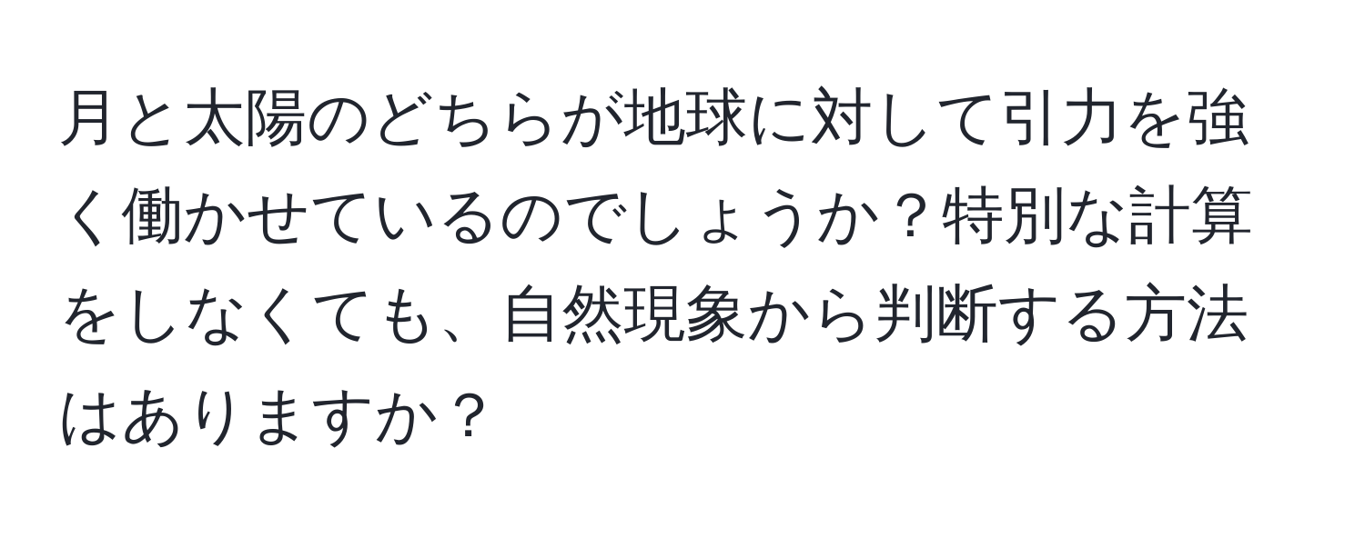 月と太陽のどちらが地球に対して引力を強く働かせているのでしょうか？特別な計算をしなくても、自然現象から判断する方法はありますか？