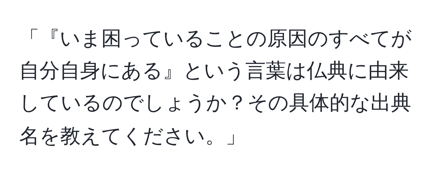 「『いま困っていることの原因のすべてが自分自身にある』という言葉は仏典に由来しているのでしょうか？その具体的な出典名を教えてください。」