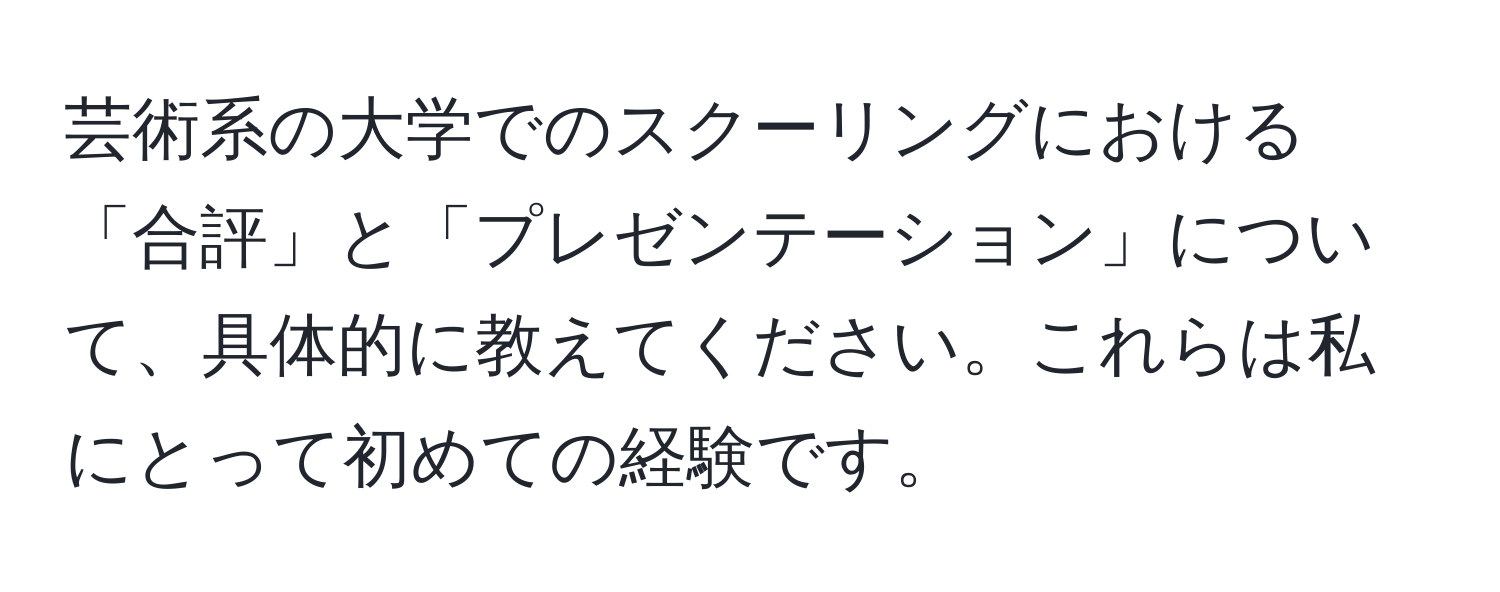 芸術系の大学でのスクーリングにおける「合評」と「プレゼンテーション」について、具体的に教えてください。これらは私にとって初めての経験です。