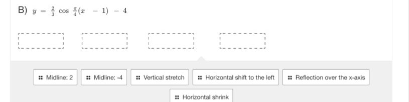 y= 2/3 cos  π /4 (x-1)-4
□  □ □ □ □
: Midline: 2 :: Midline: -4 :: Vertical stretch # Horizontal shift to the left :: Reflection over the x-axis 
:: Horizontal shrink