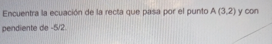 Encuentra la ecuación de la recta que pasa por el punto A(3,2) y con
pendiente de -5/2.