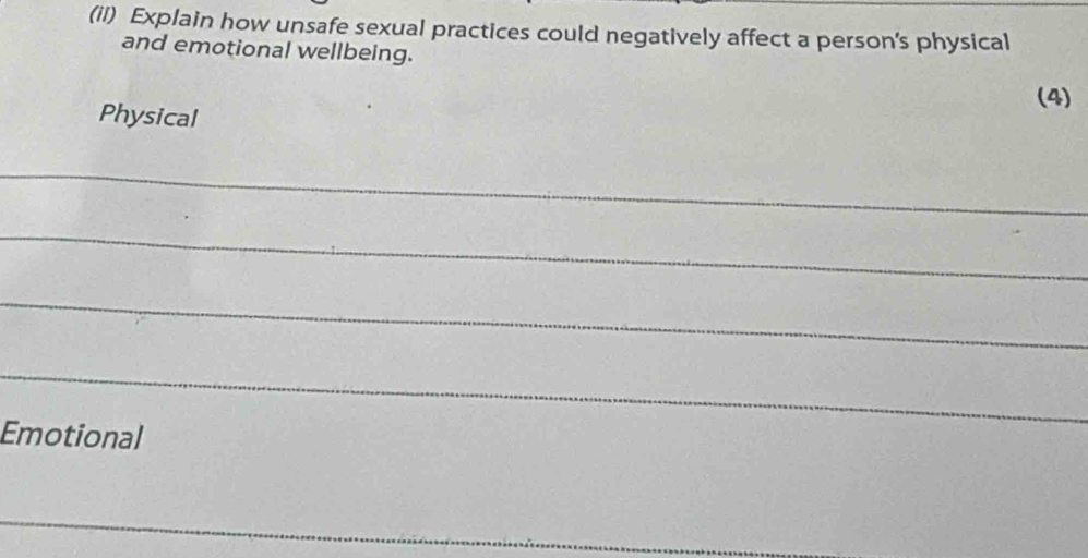 (il) Explain how unsafe sexual practices could negatively affect a person’s physical 
and emotional wellbeing. 
(4) 
Physical 
_ 
_ 
_ 
_ 
Emotional 
_