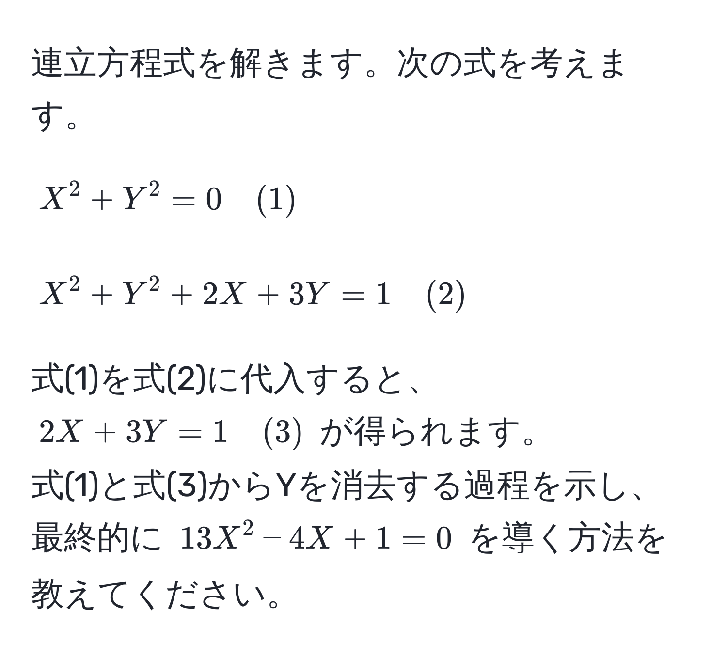 連立方程式を解きます。次の式を考えます。  
[
X^(2 + Y^2 = 0 quad (1))
]  
[
X^(2 + Y^2 + 2X + 3Y = 1 quad (2))
]  
式(1)を式(2)に代入すると、$2X + 3Y = 1 quad (3)$ が得られます。  
式(1)と式(3)からYを消去する過程を示し、最終的に $13X^2 - 4X + 1 = 0$ を導く方法を教えてください。