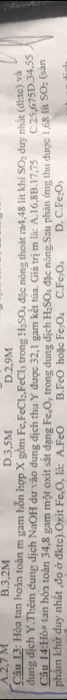 A. 2,7 M B. 3, 2M D. 3,5M D. 2, 9M
Câu 13: Hòa tan hoàn toàn m gam hỗn hợp X gồm F e, FeCl_2, FeCl_3 1 trong H₂SO4 đặc nóng thoát ra4, 48 lit khí SO duy nhất (đkc) và
dung dịch Y.Thêm dung dịch NaOH dư vào dung dịch thu Y được 32, 1 gam kết tủa. Giá trị m là: A. 16, 8B. 17,75
Câu 14:Hòa tan hòa toàn 34, 8 gam một oxit sắt dạng Fe_1O trong dung dịch H_2SO_4
SO_2
phẩm khử duy nhất ,đo ở đktc).Oxit FeşOy là: A. FeO B.FeO hoặc Fe_3O_4 C đặc nóng.Sau phản ứng thu được 1,68 lít C. 25,675D. 34,55 (sàn
Fe_2O_4 D. C. Fe:O_3