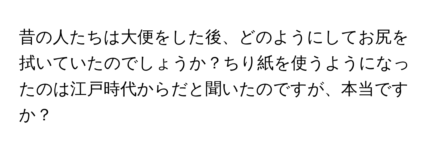 昔の人たちは大便をした後、どのようにしてお尻を拭いていたのでしょうか？ちり紙を使うようになったのは江戸時代からだと聞いたのですが、本当ですか？