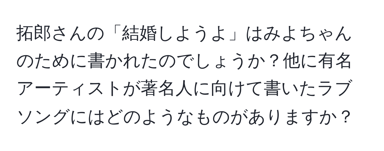 拓郎さんの「結婚しようよ」はみよちゃんのために書かれたのでしょうか？他に有名アーティストが著名人に向けて書いたラブソングにはどのようなものがありますか？