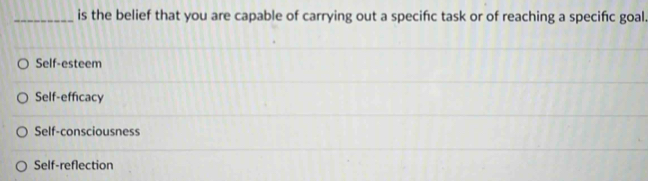 is the belief that you are capable of carrying out a specifc task or of reaching a specific goal.
Self-esteem
Self-efficacy
Self-consciousness
Self-reflection