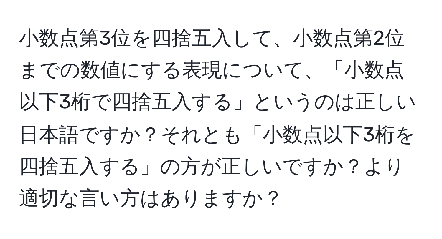 小数点第3位を四捨五入して、小数点第2位までの数値にする表現について、「小数点以下3桁で四捨五入する」というのは正しい日本語ですか？それとも「小数点以下3桁を四捨五入する」の方が正しいですか？より適切な言い方はありますか？