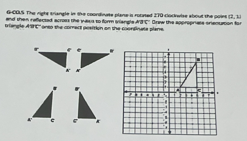 G-CO.S The right triangle in the coordinate plane is rotated 27D clockwise about the point (2,1)
and then redected across the yans to form triangle ABC' Draw the approprate onectation for
triangle A'BC" onto the correct position on the coordinate plane.