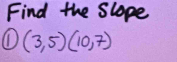 Find the slope 
① (3,5)(10,7)