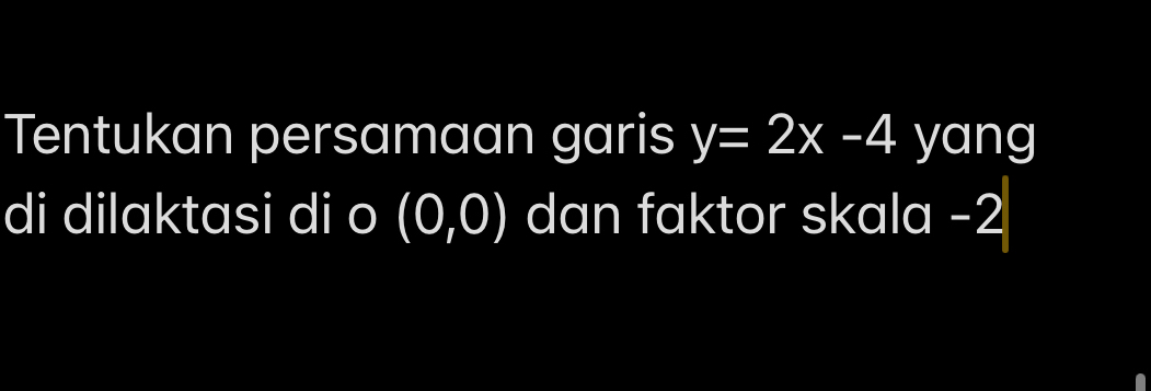 Tentukan persamaan garis y=2x-4 yang 
di dilaktasi di o (0,0) dan faktor skala -2