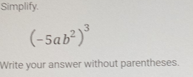 Simplify.
(-5ab^2)^3
Write your answer without parentheses.