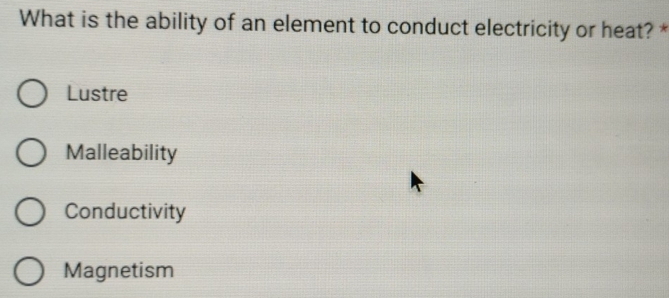 What is the ability of an element to conduct electricity or heat? *
Lustre
Malleability
Conductivity
Magnetism