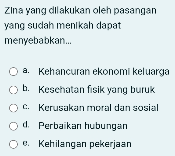 Zina yang dilakukan oleh pasangan
yang sudah menikah dapat
menyebabkan...
a. Kehancuran ekonomi keluarga
b. Kesehatan fisik yang buruk
c. Kerusakan moral dan sosial
d. Perbaikan hubungan
e. Kehilangan pekerjaan