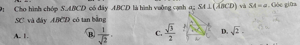 9: Cho hình chóp S. ABCD có đáy ABCD là hình vuông cạnh a: ^circ  SA⊥ (ABCD) và SA=a. Góc giữa
SC và đáy ABCD có tan bằng
A. 1.  1/sqrt(2) . C.  sqrt(3)/2  D. sqrt(2). 
B.