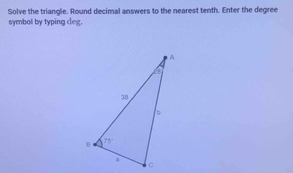 Solve the triangle. Round decimal answers to the nearest tenth. Enter the degree
symbol by typing deg.