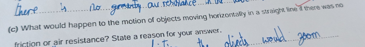 What would happen to the motion of objects moving horizontally in a straight line if there was no 
_ 
_ 
friction or air resistance? State a reason for your answer.