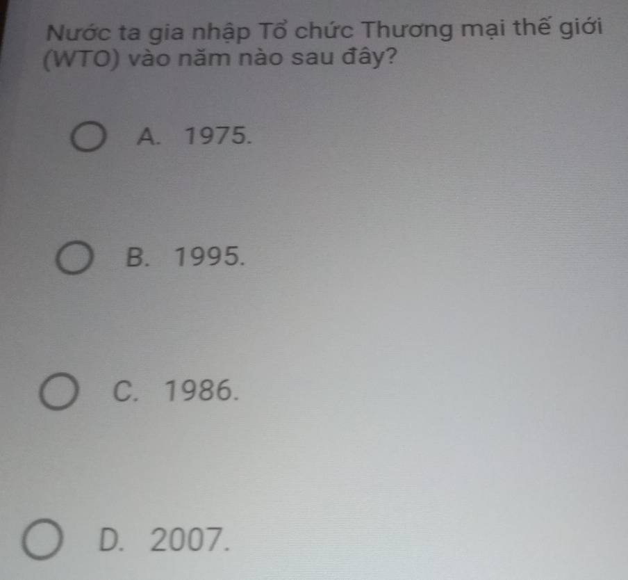 Nước ta gia nhập Tổ chức Thương mại thế giới
(WTO) vào năm nào sau đây?
A. 1975.
B. 1995.
C. 1986.
D. 2007.