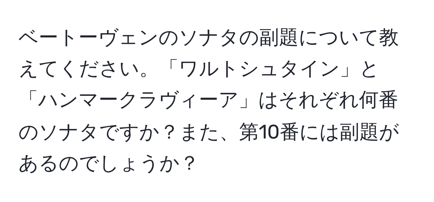 ベートーヴェンのソナタの副題について教えてください。「ワルトシュタイン」と「ハンマークラヴィーア」はそれぞれ何番のソナタですか？また、第10番には副題があるのでしょうか？