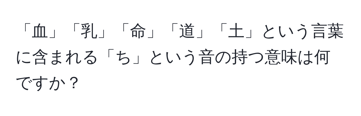 「血」「乳」「命」「道」「土」という言葉に含まれる「ち」という音の持つ意味は何ですか？