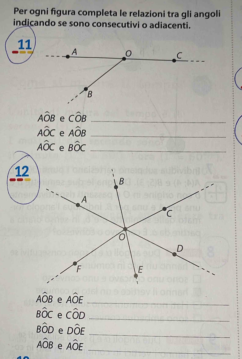 Per ogni figura completa le relazioni tra gli angoli 
indicando se sono consecutivi o adiacenti. 
11
Awidehat OB e Cwidehat OB _
Awidehat OC e Awidehat OB _
Awidehat OC e Bwidehat OC _ 
12
Awidehat OB e Awidehat OE _
Bwidehat OC e Cwidehat OD _
Bwidehat OD e Dwidehat OE _ 
_
Awidehat OB e Awidehat OE