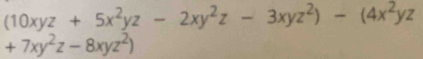 (10xyz+5x^2yz-2xy^2z-3xyz^2)-(4x^2yz
+7xy^2z-8xyz^2)