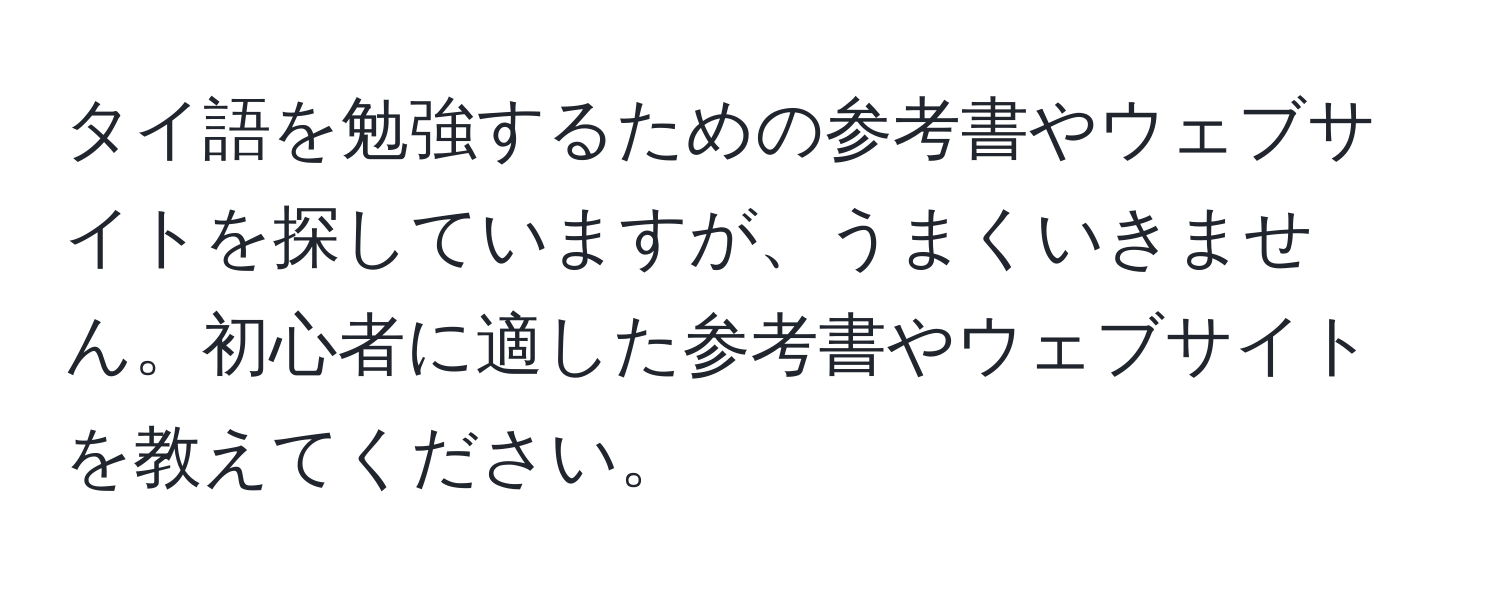 タイ語を勉強するための参考書やウェブサイトを探していますが、うまくいきません。初心者に適した参考書やウェブサイトを教えてください。