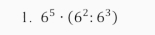 6^5· (6^2:6^3)