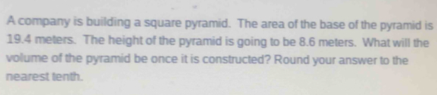 A company is building a square pyramid. The area of the base of the pyramid is
19.4 meters. The height of the pyramid is going to be 8.6 meters. What will the 
volume of the pyramid be once it is constructed? Round your answer to the 
nearest tenth.