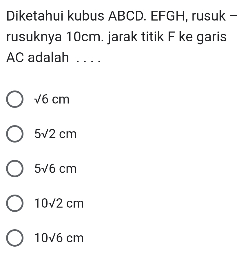 Diketahui kubus ABCD. EFGH, rusuk -
rusuknya 10cm. jarak titik F ke garis
AC adalah
sqrt(6)cm
5sqrt(2)cm
5sqrt(6)cm
10sqrt(2)cm
10sqrt(6)cm