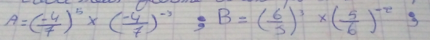 A=( (-4)/7 )^5* ( (-4)/7 )^-3; B=( 6/5 )^3* ( 5/6 )^-23