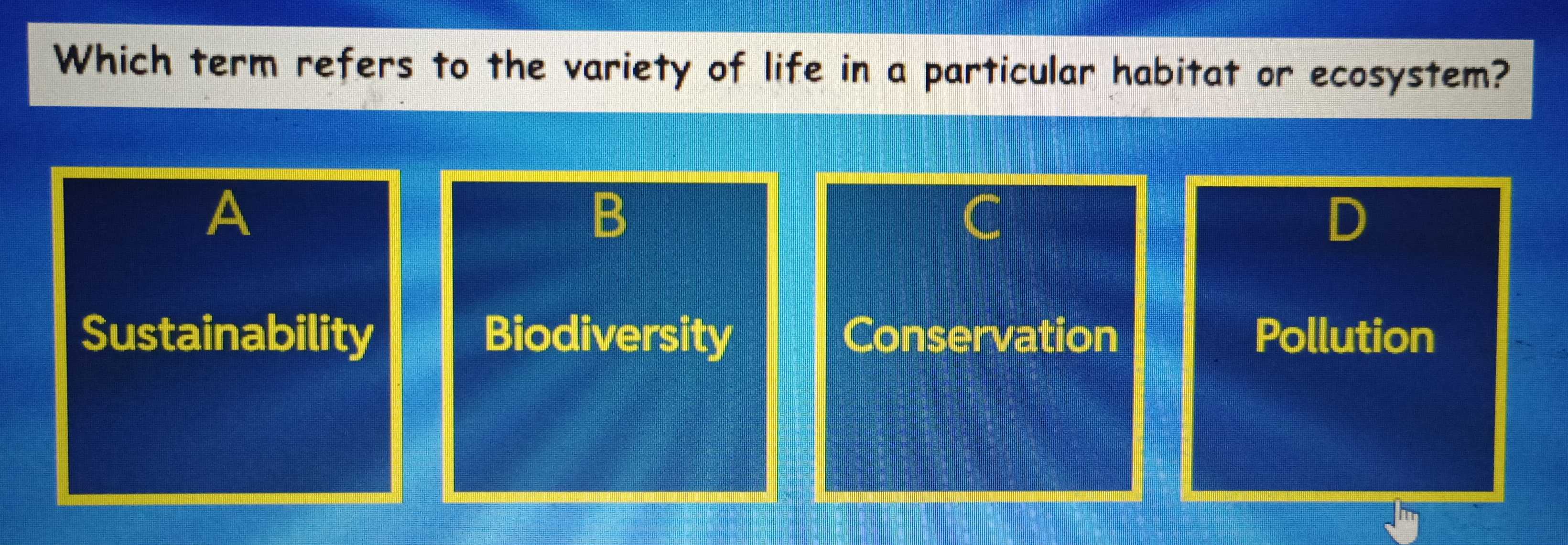 Which term refers to the variety of life in a particular habitat or ecosystem?
A
B
C
D
Sustainability Biodiversity Conservation Pollution